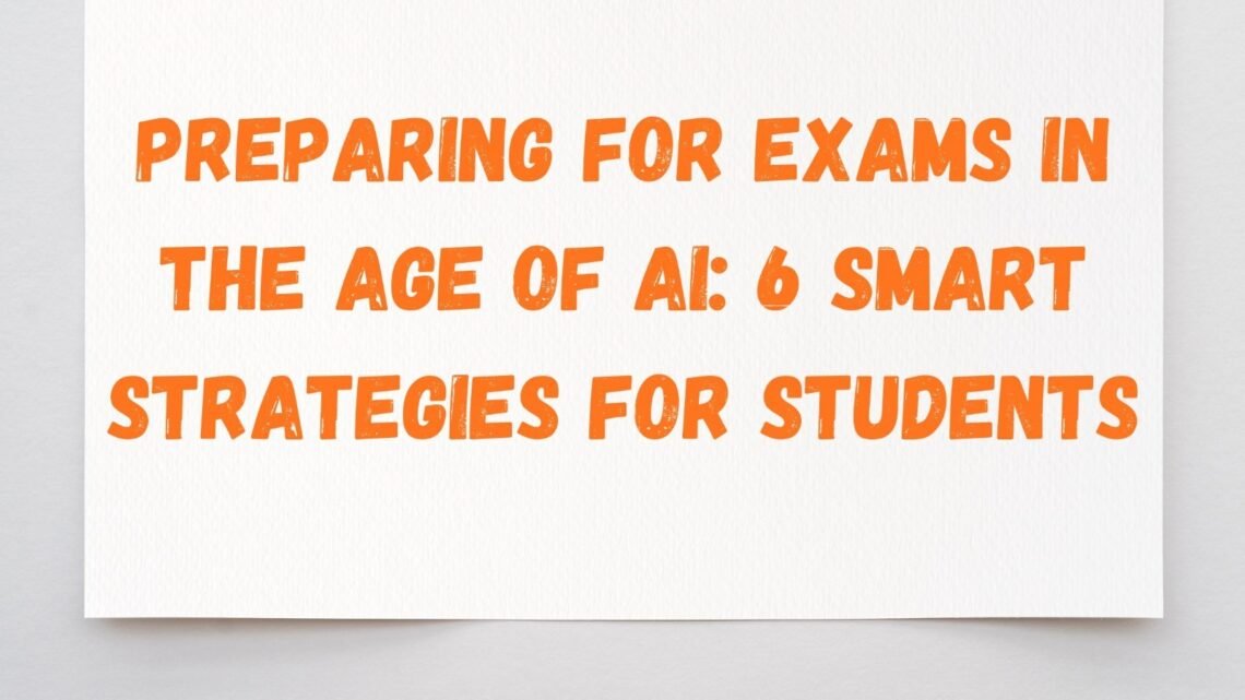 Preparing for Exams in the Age of AI: 6 Smart Strategies for Students